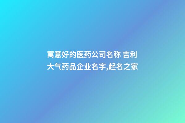 寓意好的医药公司名称 吉利大气药品企业名字,起名之家